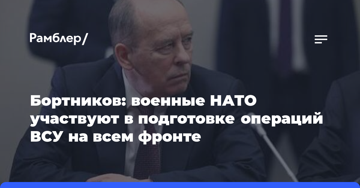 Бортников: военные НАТО участвуют в подготовке операций ВСУ на всем фронте