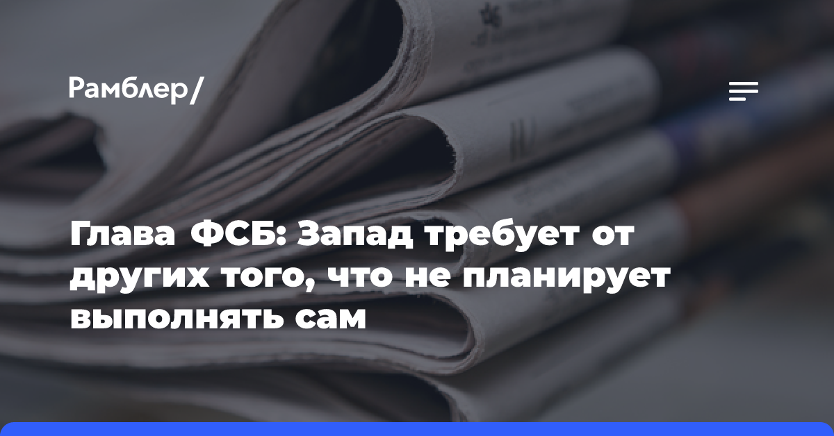 Глава ФСБ: Запад требует от других того, что не планирует выполнять сам