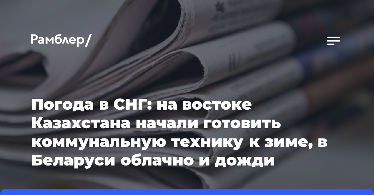 Погода в СНГ: на востоке Казахстана начали готовить коммунальную технику к зиме, в Беларуси облачно и дожди