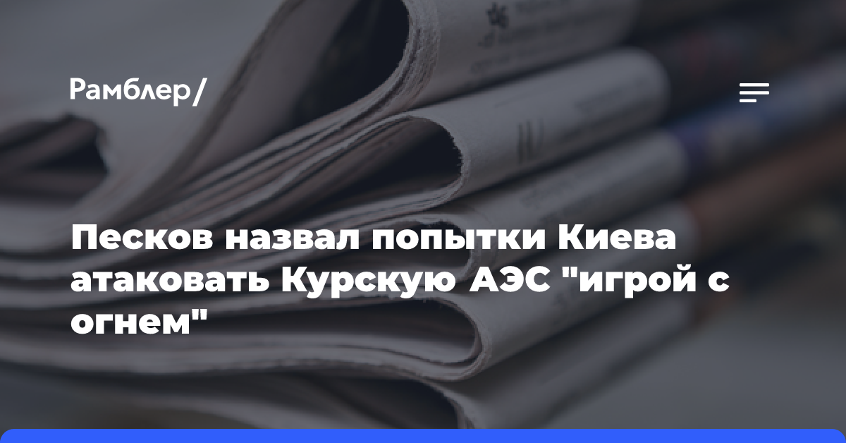 Песков: Киев играет с огнём, пытаясь атаковать Курскую АЭС