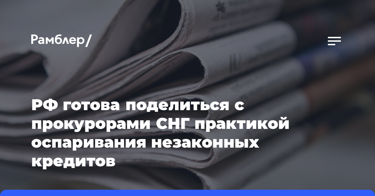 РФ готова поделиться с прокурорами СНГ практикой оспаривания незаконных кредитов