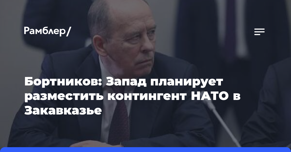 Бортников: Запад планирует разместить контингент НАТО в Закавказье