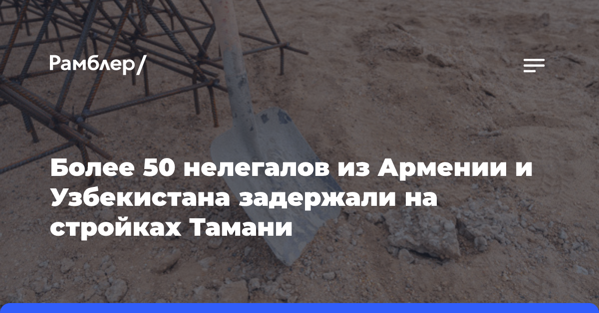 Более 50 нелегалов из Армении и Узбекистана задержали на стройках Тамани