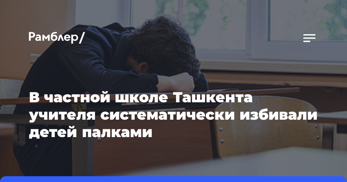 В частной школе Ташкента учителя систематически избивали детей палками