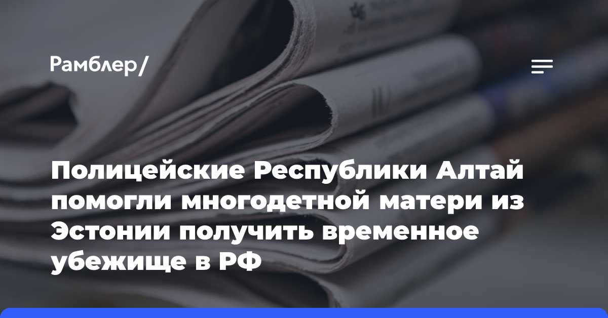 Полицейские Республики Алтай помогли многодетной матери из Эстонии получить временное убежище в РФ