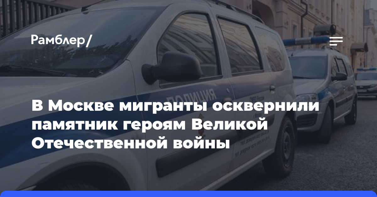 В Москве мигранты осквернили памятник героям Великой Отечественной войны