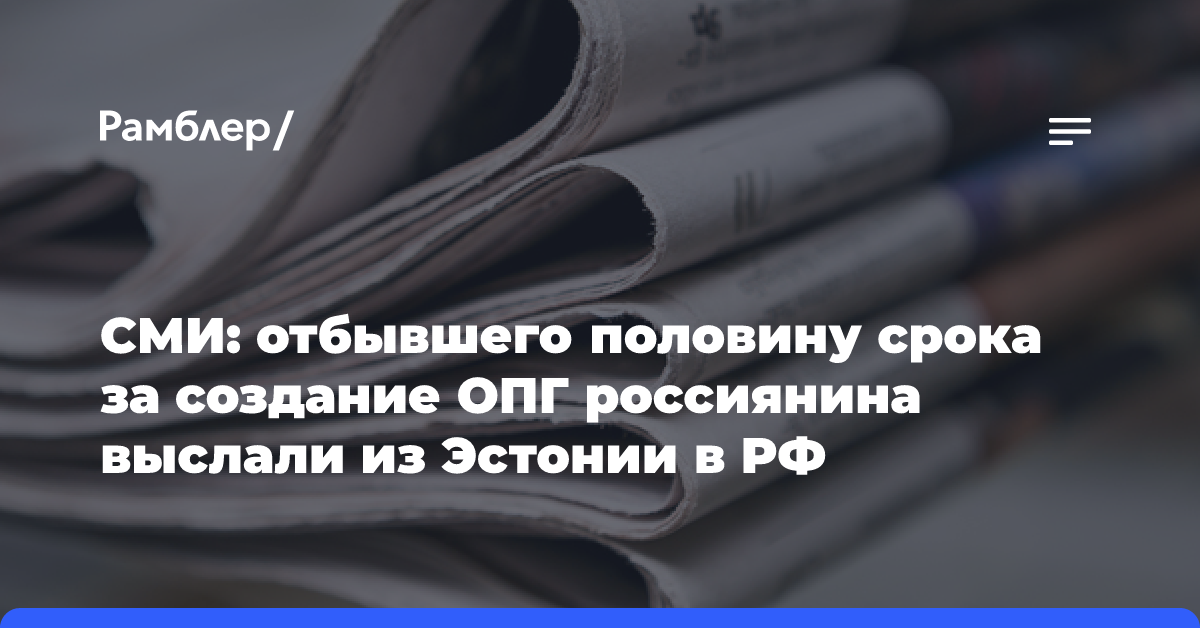 СМИ: отбывшего половину срока за создание ОПГ россиянина выслали из Эстонии в РФ