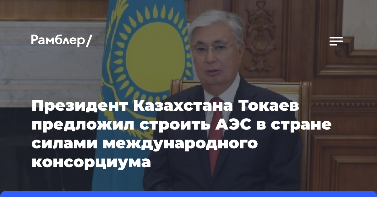 Президент Казахстана Токаев предложил строить АЭС в стране силами международного консорциума