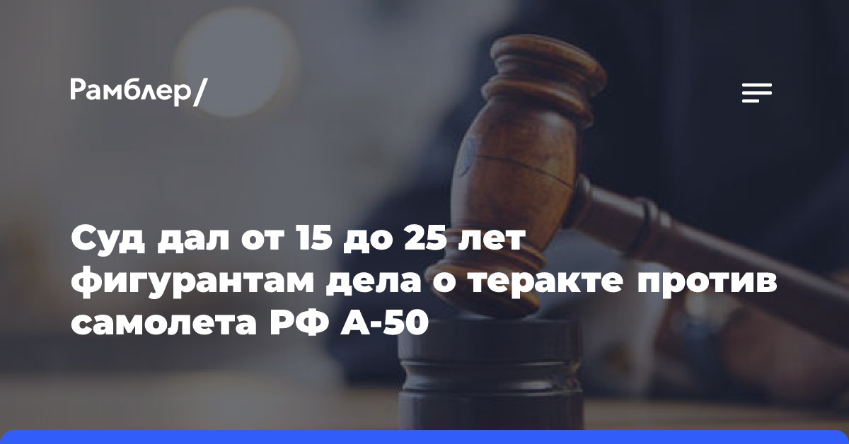 Суд дал от 15 до 25 лет фигурантам дела о теракте против самолета РФ А-50