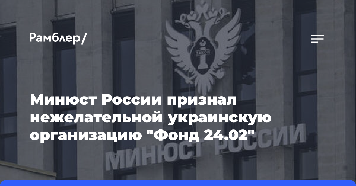 Минюст России признал нежелательной украинскую организацию «Фонд 24.02»