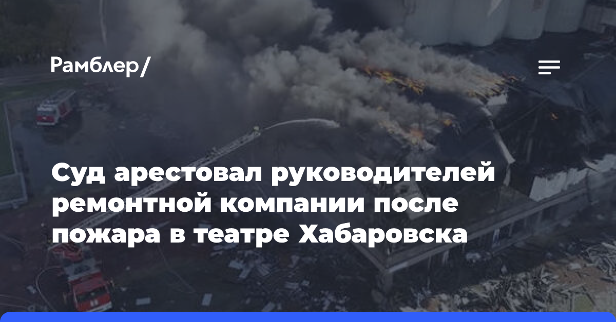 Суд арестовал руководителей ремонтной компании после пожара в театре Хабаровска