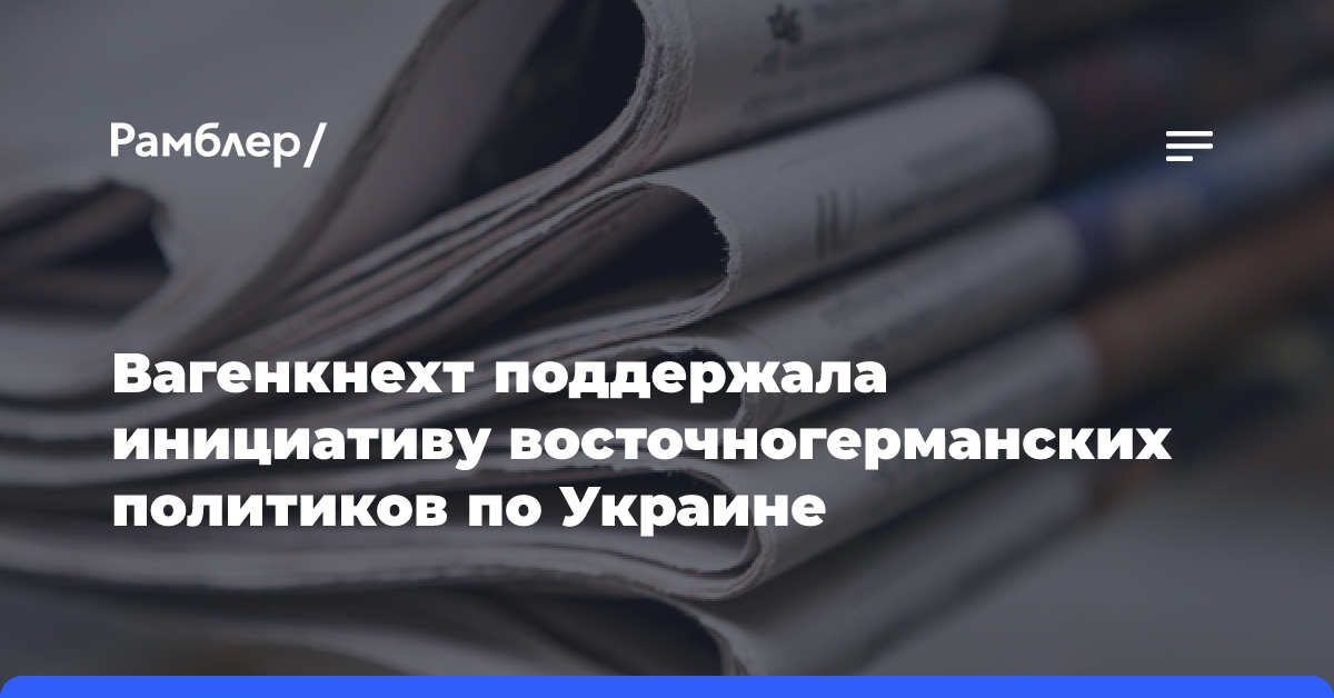 Вагенкнехт поддержала инициативу восточногерманских политиков по Украине