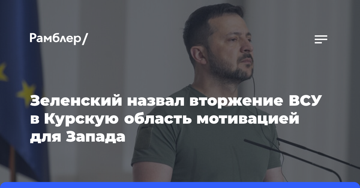 Зеленский: вторжение ВСУ в Курскую область мотивирует Запад помогать Киеву