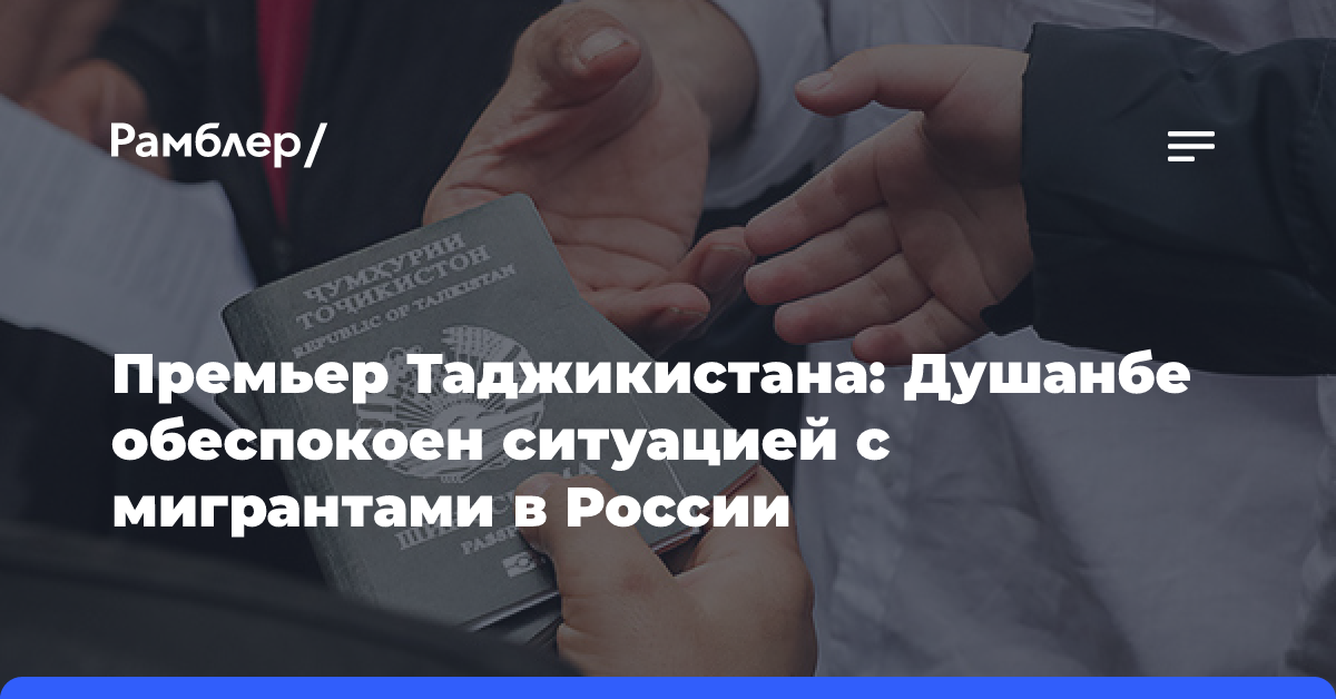 Премьер Таджикистана: Душанбе обеспокоен ситуацией с мигрантами в России