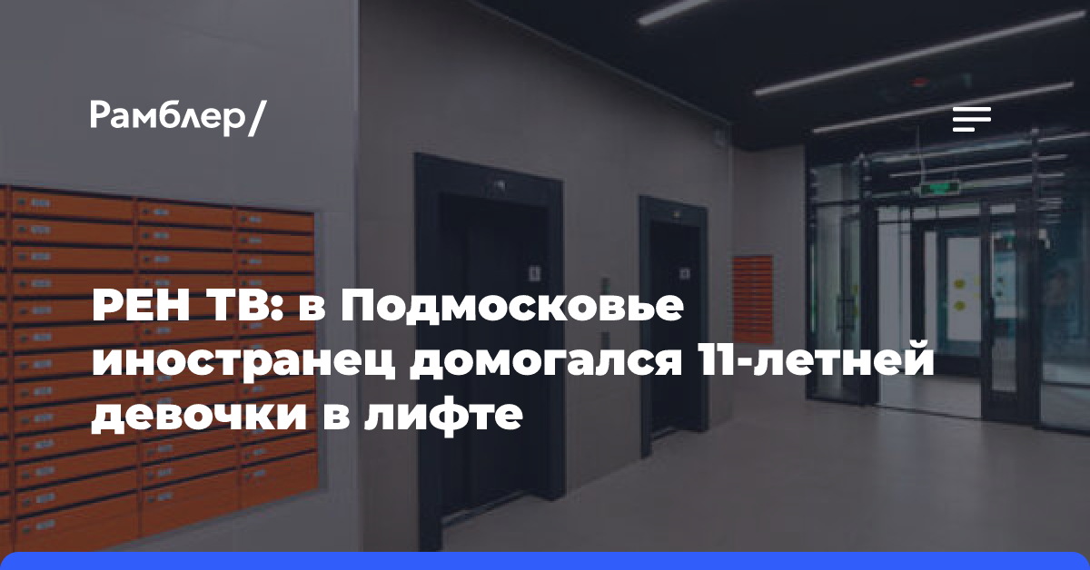 РЕН ТВ: в Подмосковье иностранец домогался 11-летней девочки в лифте