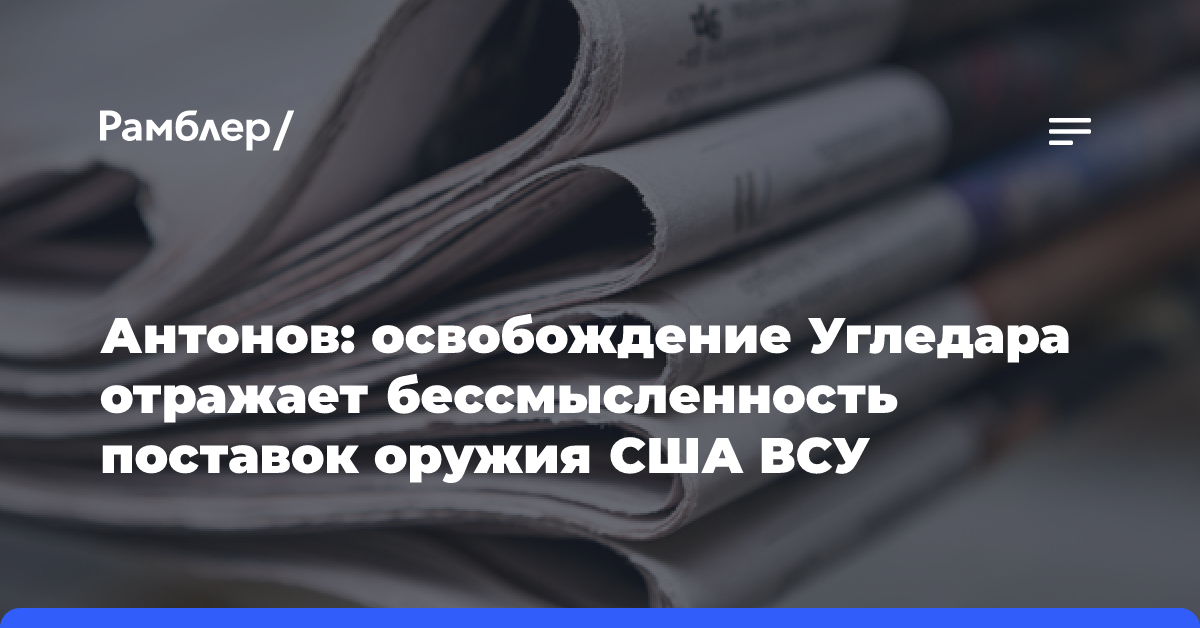 Антонов: освобождение Угледара отражает бессмысленность поставок оружия США ВСУ