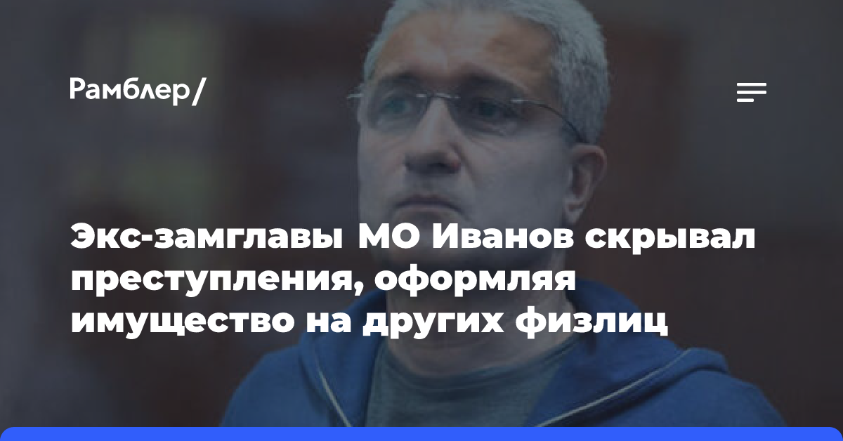 Экс-замглавы МО Иванов скрывал преступления, оформляя имущество на других физлиц