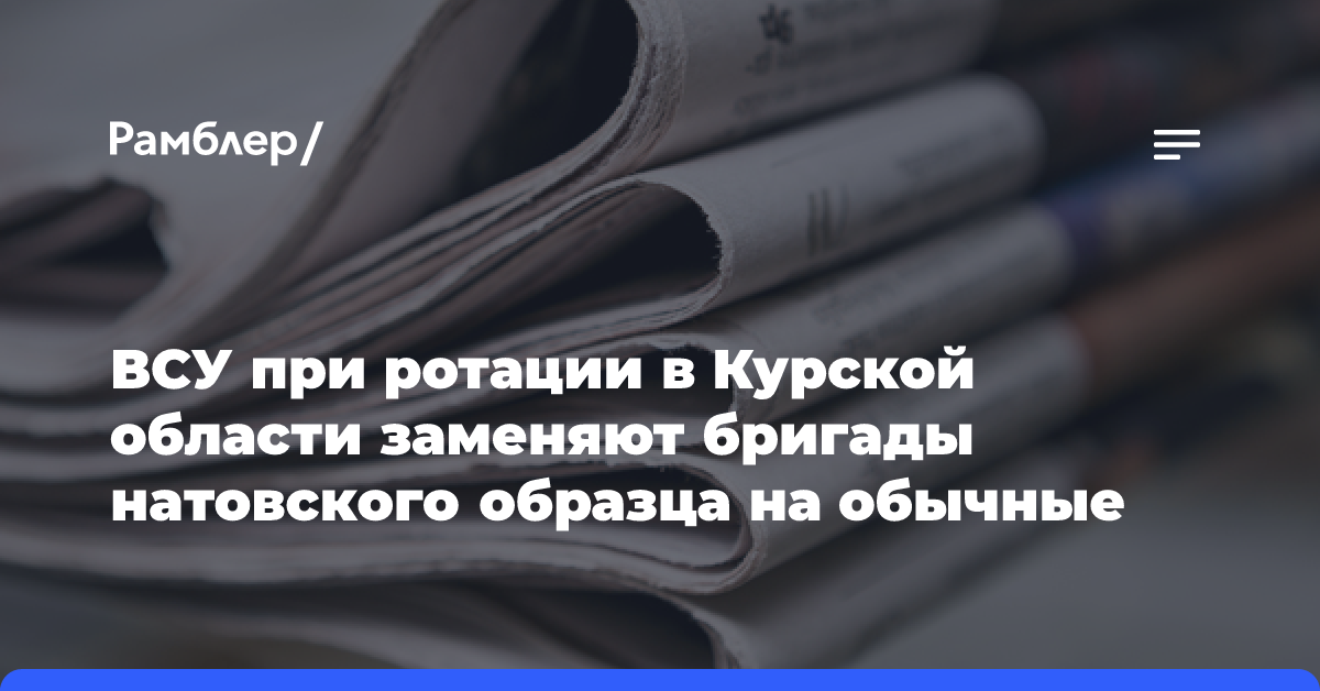 ВСУ при ротации в Курской области заменяют бригады натовского образца на обычные