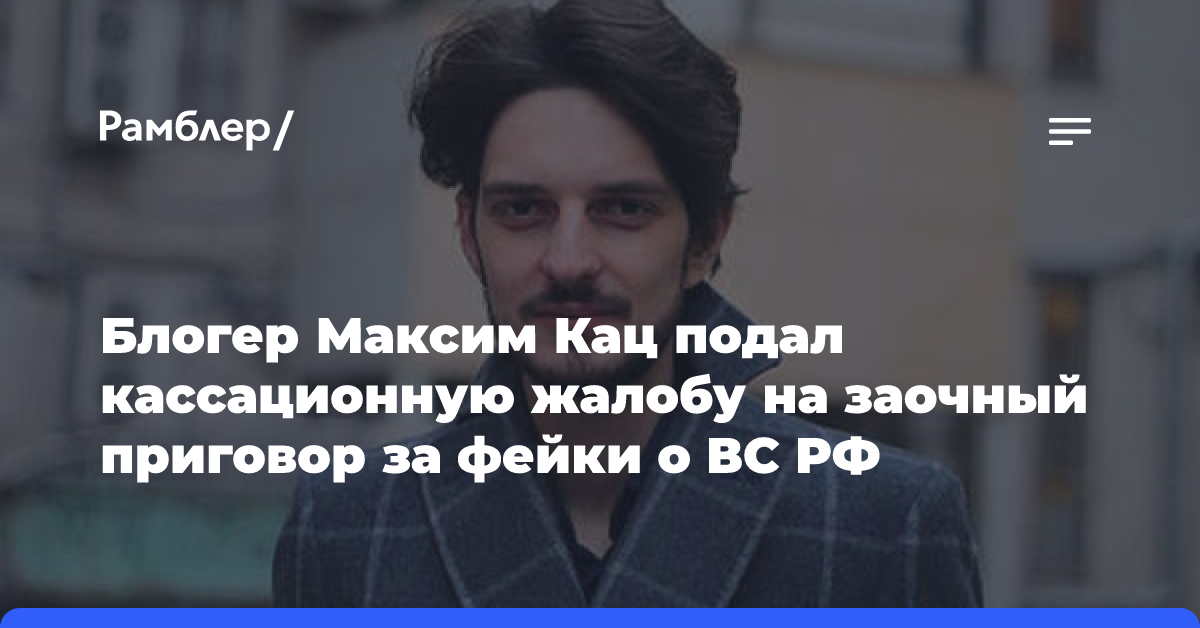 Блогер Максим Кац подал кассационную жалобу на заочный приговор за фейки о ВС РФ