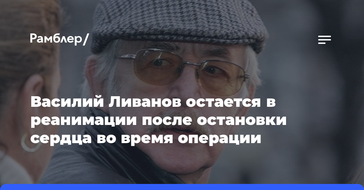 РИА Новости: актер Василий Ливанов остается в тяжелом состоянии в реанимации