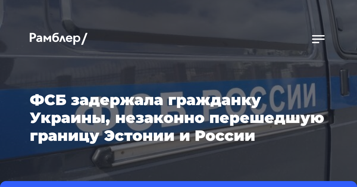 ФСБ задержала гражданку Украины, незаконно перешедшую границу Эстонии и России