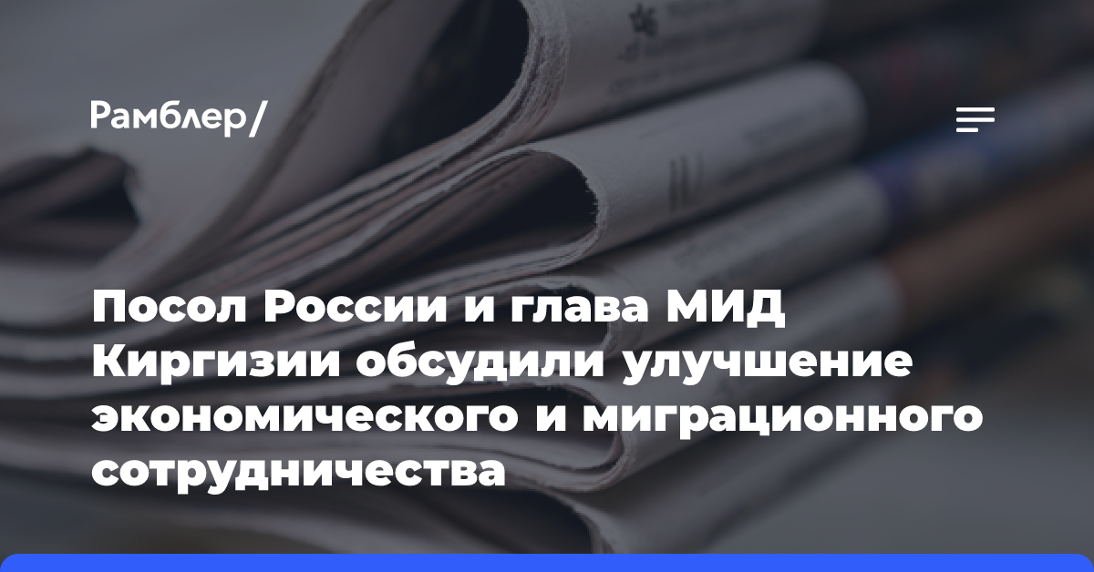 Посол России и глава МИД Киргизии обсудили улучшение экономического и миграционного сотрудничества