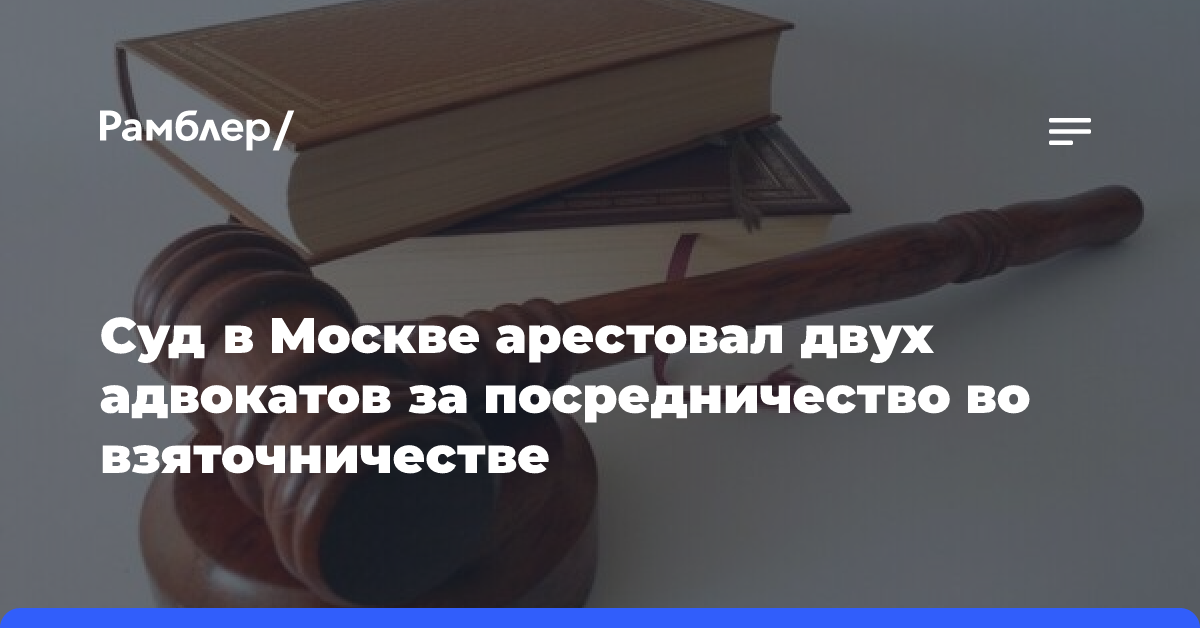 Суд в Москве арестовал двух адвокатов за посредничество во взяточничестве