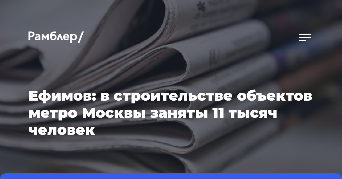 Ефимов: в строительстве объектов метро Москвы заняты 11 тысяч человек