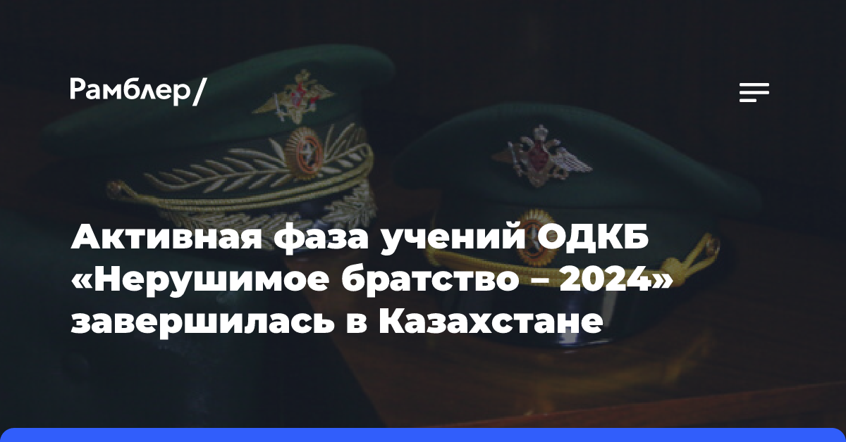 Активная фаза учений ОДКБ «Нерушимое братство — 2024» завершилась в Казахстане