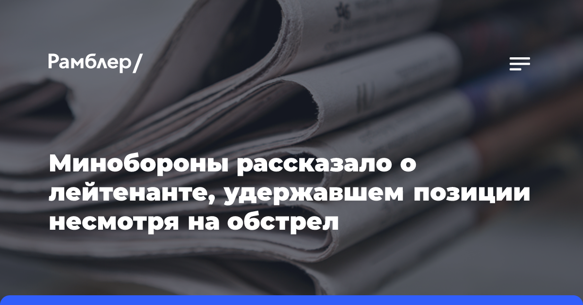 Минобороны рассказало о лейтенанте, удержавшем позиции несмотря на обстрел