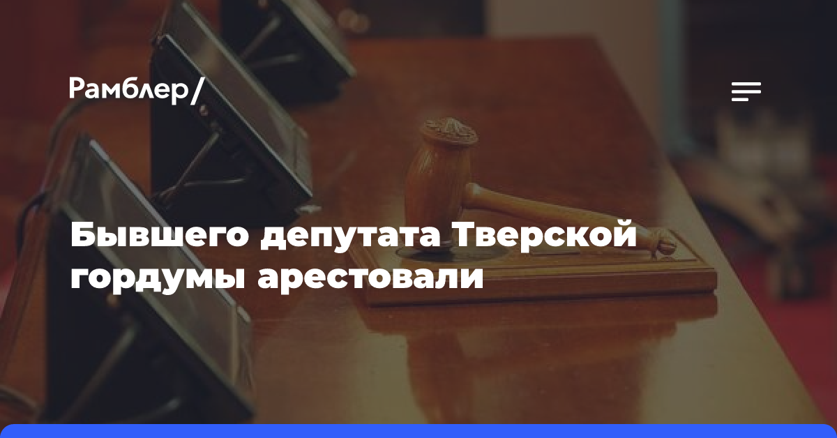 Бывшего депутата Тверской гордумы арестовали