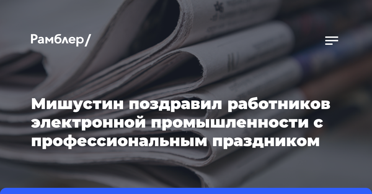 Мишустин поздравил работников электронной промышленности с профессиональным праздником