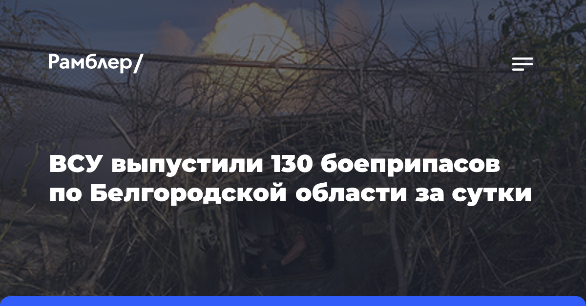 ВСУ выпустили 130 боеприпасов по территории Белгородской области за сутки