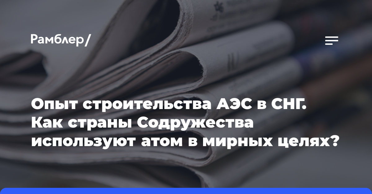 Опыт строительства АЭС в СНГ. Как страны Содружества используют атом в мирных целях?