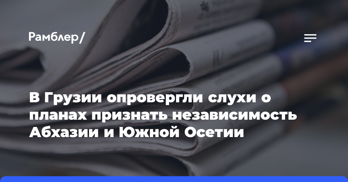 В Грузии опровергли слухи о планах признать независимость Абхазии и Южной Осетии