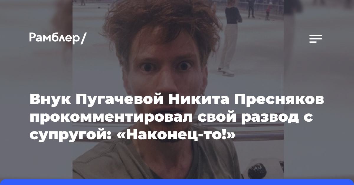 Внук Пугачевой Никита Пресняков прокомментировал свой развод с супругой: «Наконец-то!»