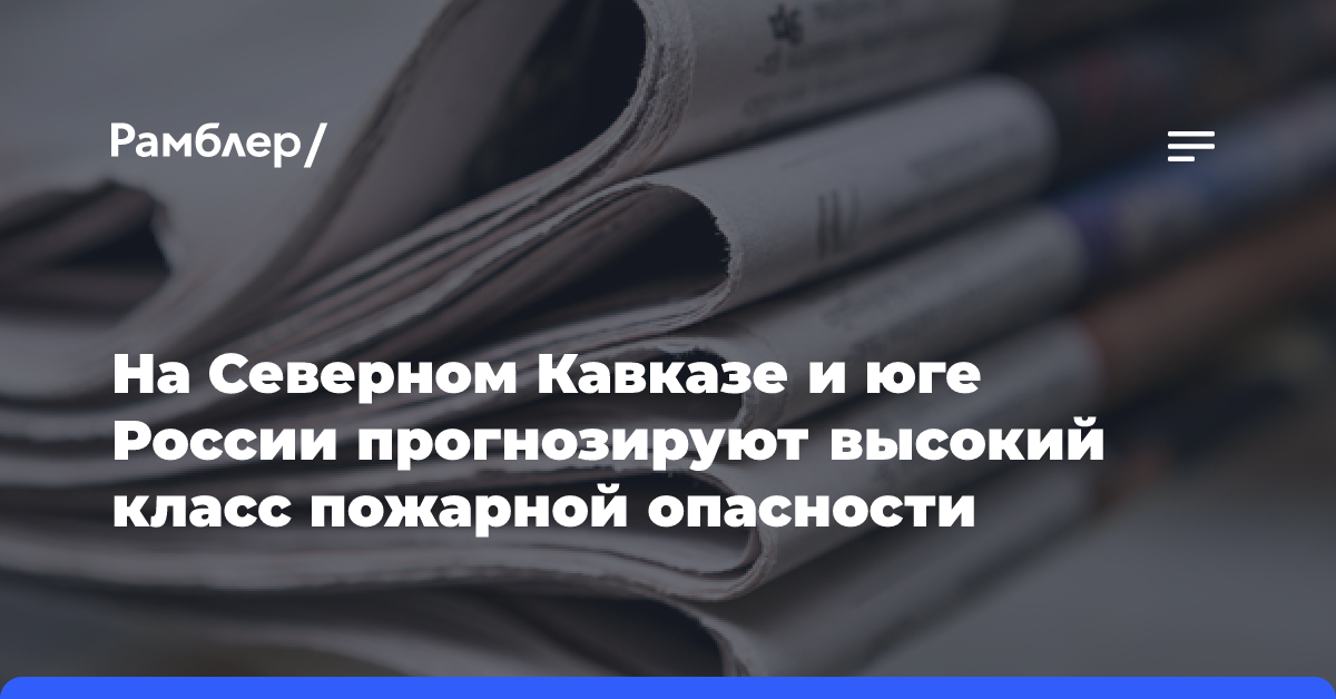 На Северном Кавказе и юге России прогнозируют высокий класс пожарной опасности