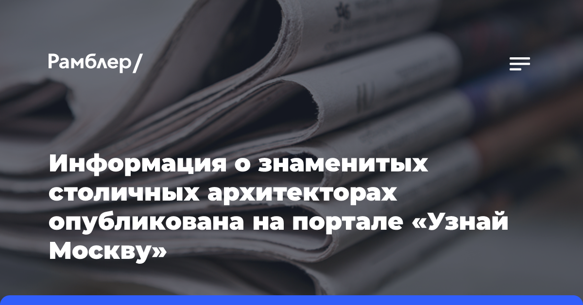 Информация о знаменитых столичных архитекторах опубликована на портале «Узнай Москву»