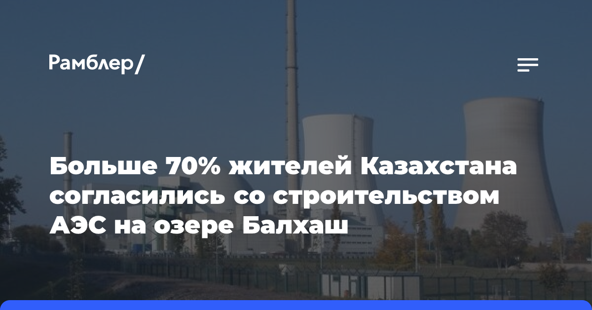 Больше 70% жителей Казахстана согласились со строительством АЭС на озере Балхаш