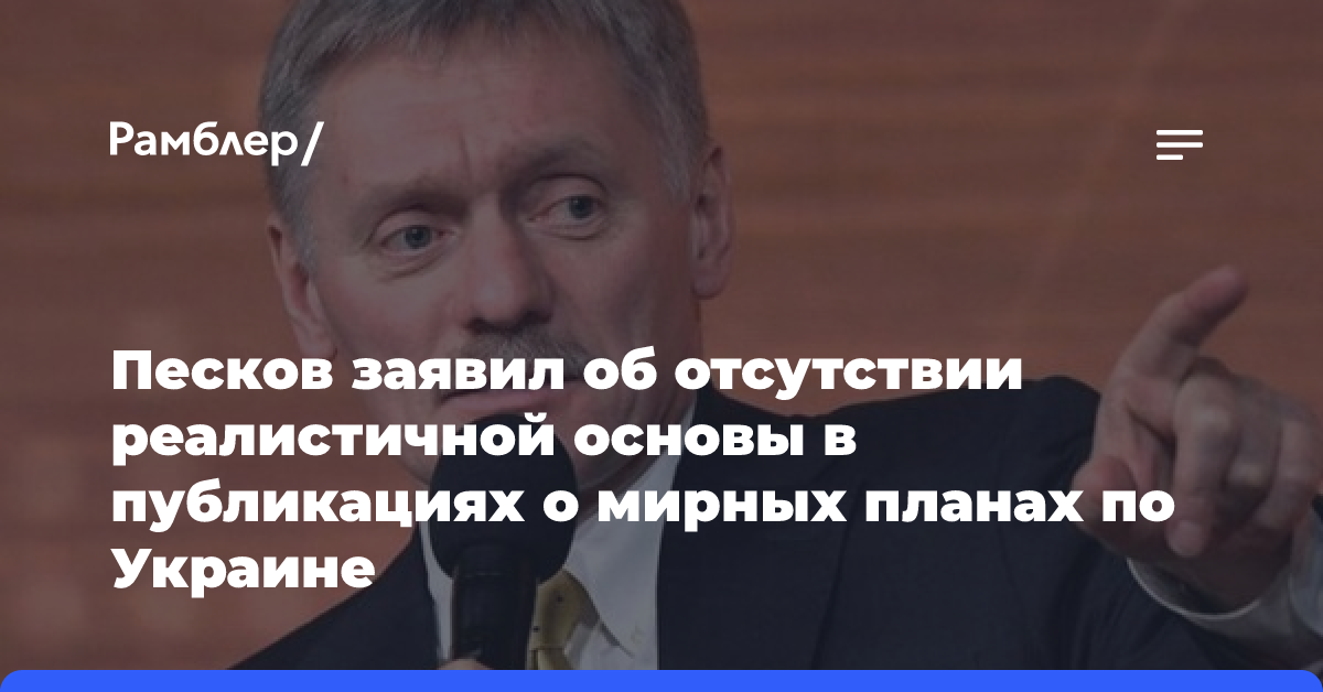 Песков заявил об отсутствии реалистичной основы в публикациях о мирных планах по Украине