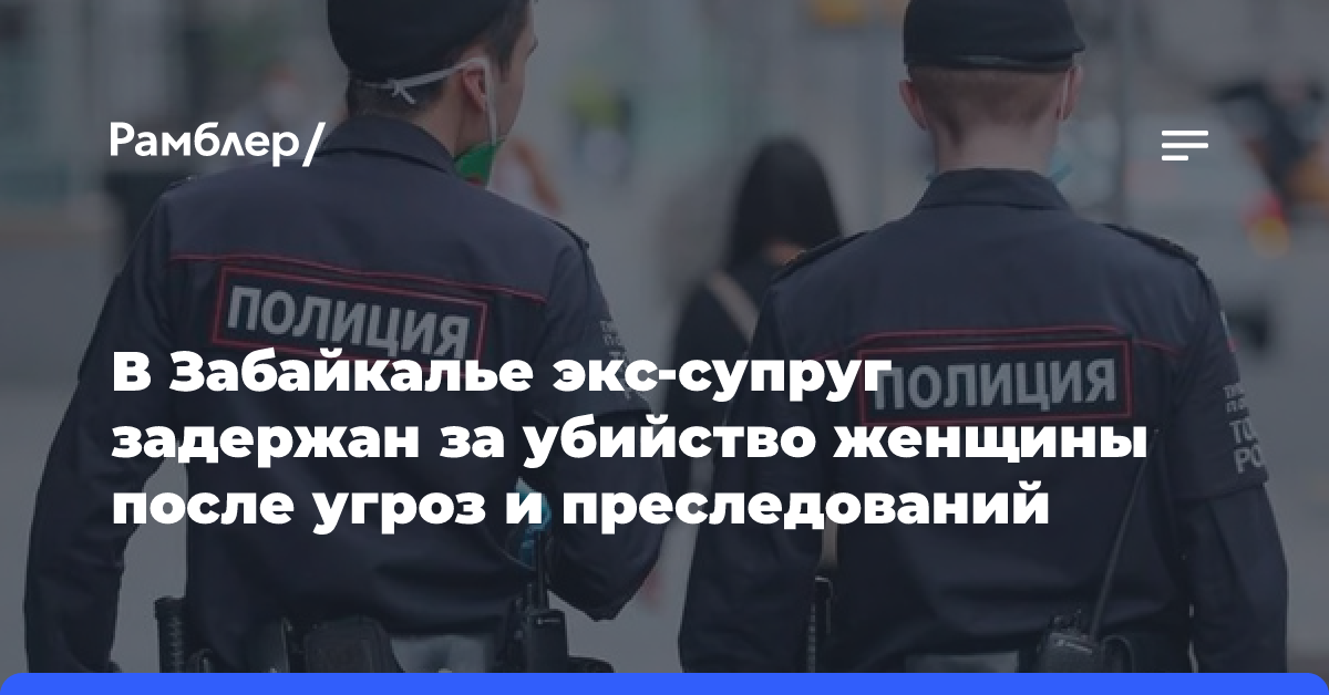 В Забайкалье экс-супруг задержан за убийство женщины после угроз и преследований