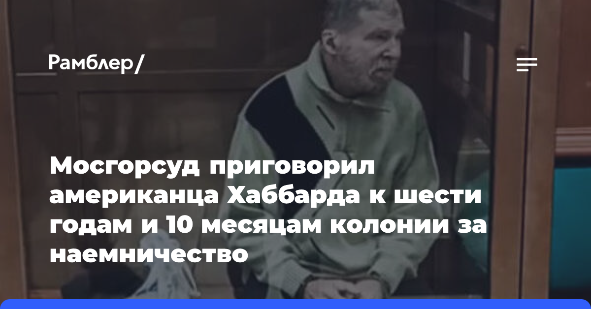 Мосгорсуд приговорил американца Хаббарда к шести годам и 10 месяцам колонии за наемничество