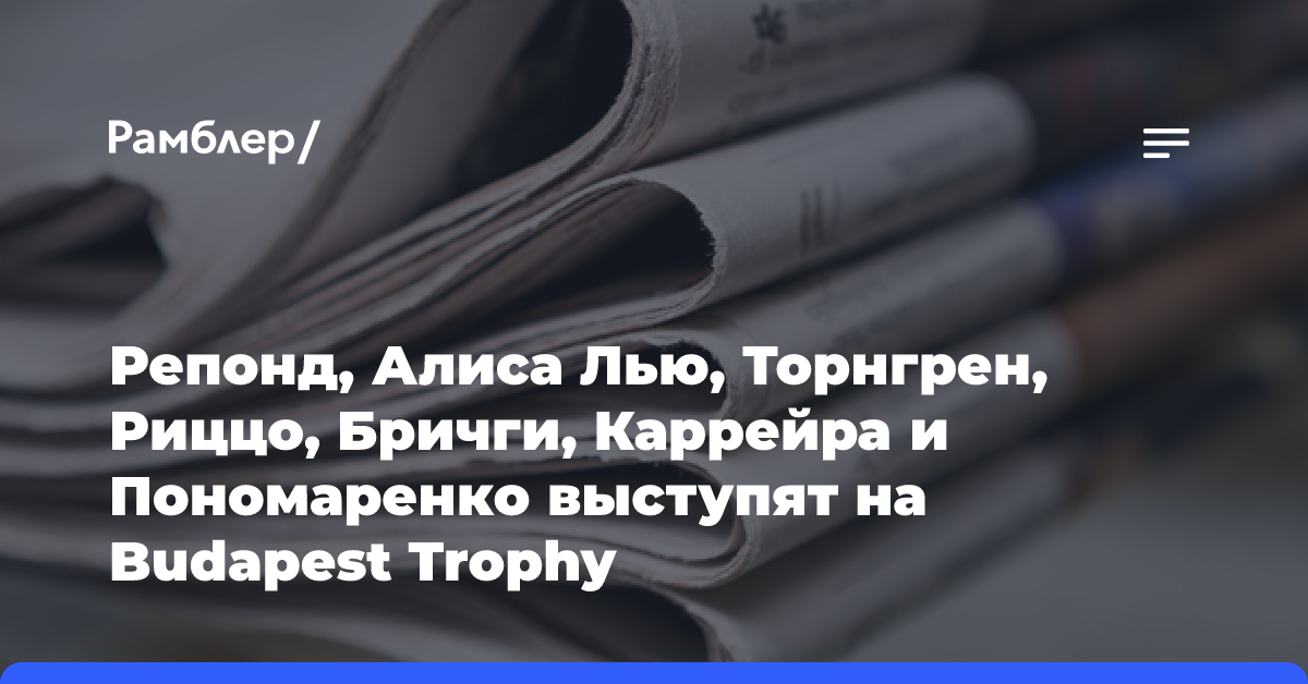 Репонд, Алиса Лью, Торнгрен, Риццо, Бричги, Каррейра и Пономаренко выступят на Budapest Trophy