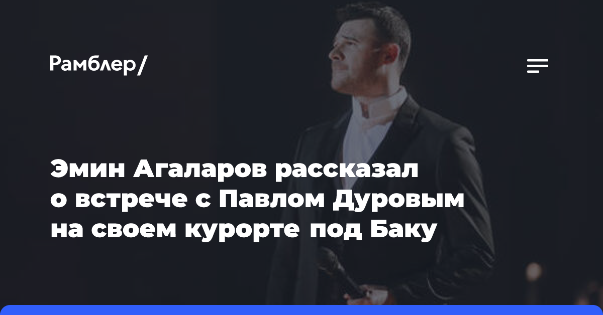 Эмин Агаларов рассказал о встрече с Павлом Дуровым на своем курорте под Баку