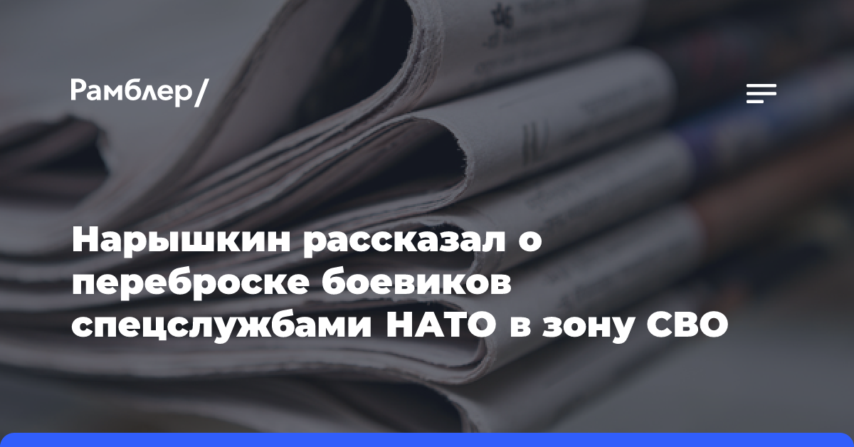 Нарышкин рассказал о переброске боевиков спецслужбами НАТО в зону СВО