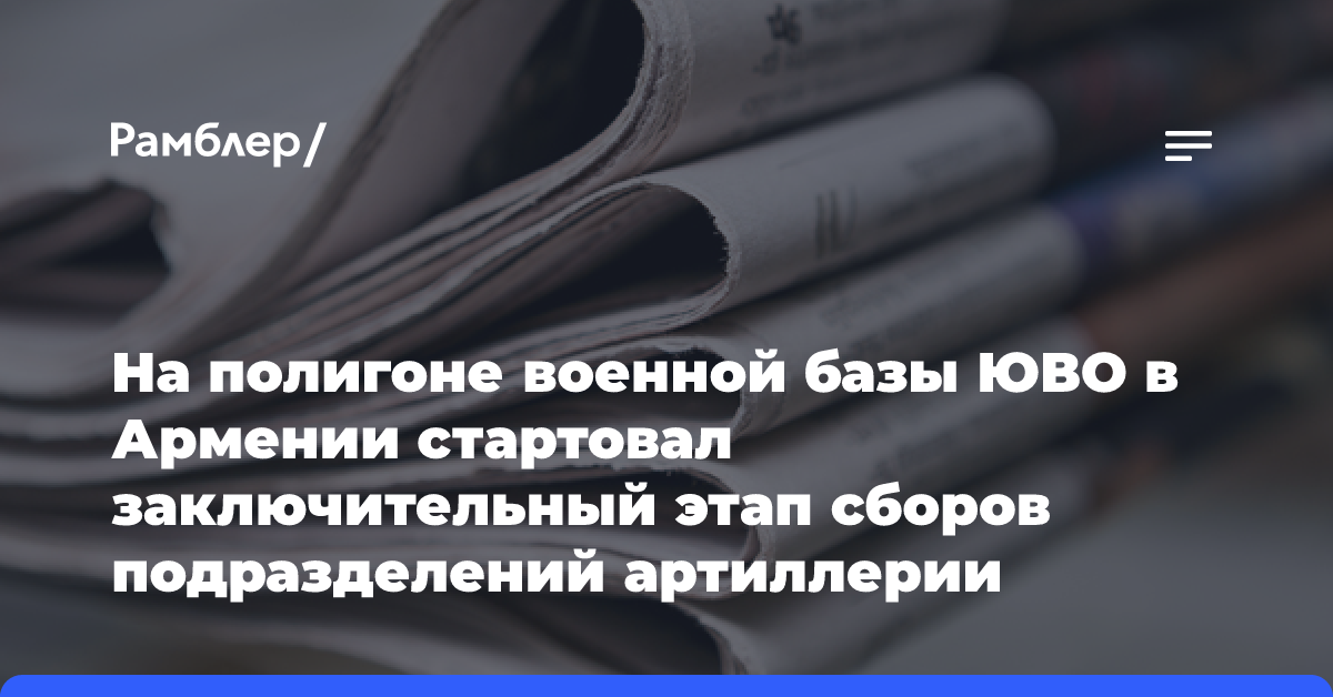 На полигоне военной базы ЮВО в Армении стартовал заключительный этап сборов подразделений артиллерии