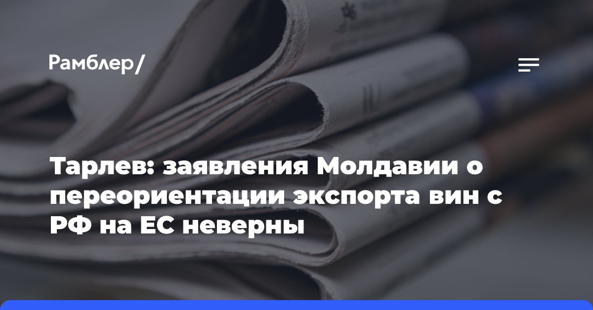 Тарлев: заявления Молдавии о переориентации экспорта вин с РФ на ЕС неверны