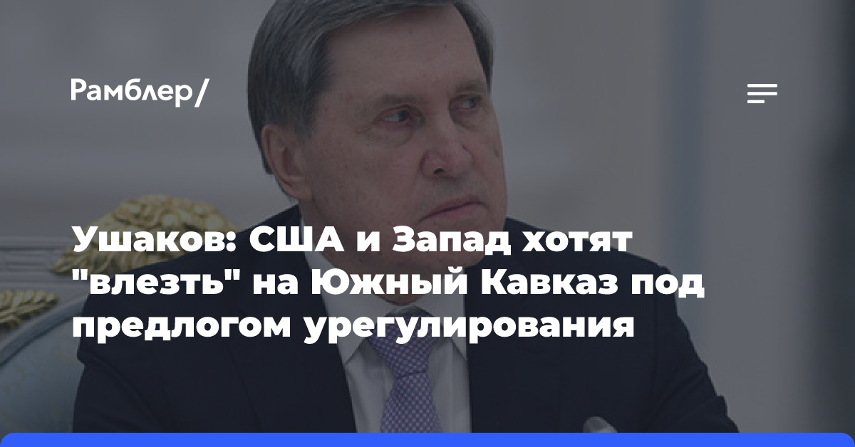 Ушаков: США и Запад хотят «влезть» на Южный Кавказ под предлогом урегулирования