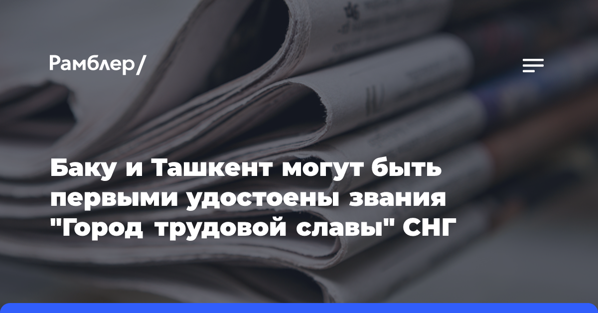 Баку и Ташкент могут быть первыми удостоены звания «Город трудовой славы» СНГ