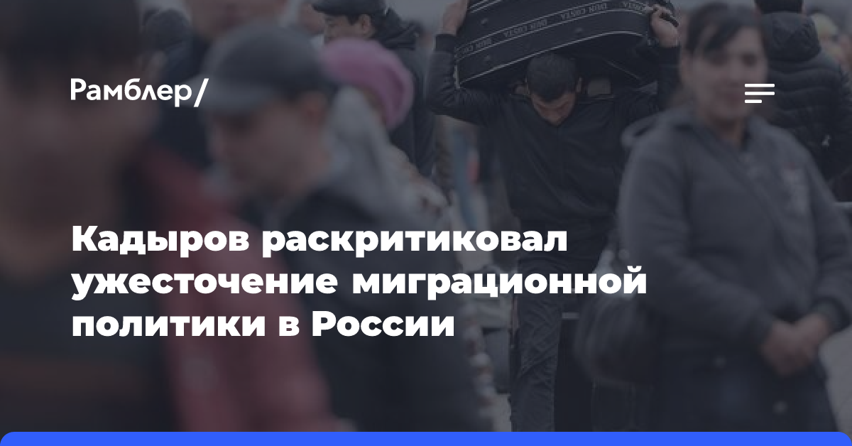 «Это средневековые подходы». Кадыров раскритиковал ужесточение миграционной политики в России